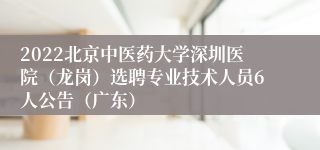 2022北京中医药大学深圳医院（龙岗）选聘专业技术人员6人公告（广东）