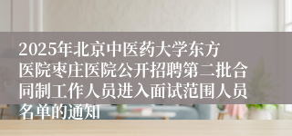 2025年北京中医药大学东方医院枣庄医院公开招聘第二批合同制工作人员进入面试范围人员名单的通知