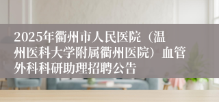 2025年衢州市人民医院（温州医科大学附属衢州医院）血管外科科研助理招聘公告