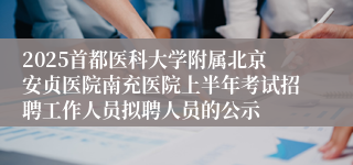 2025首都医科大学附属北京安贞医院南充医院上半年考试招聘工作人员拟聘人员的公示