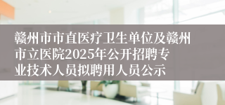 赣州市市直医疗卫生单位及赣州市立医院2025年公开招聘专业技术人员拟聘用人员公示