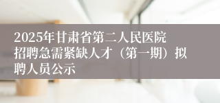 2025年甘肃省第二人民医院招聘急需紧缺人才（第一期）拟聘人员公示