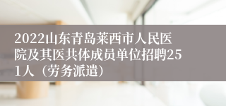 2022山东青岛莱西市人民医院及其医共体成员单位招聘251人（劳务派遣）