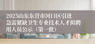 2025山东东营市河口区引进急需紧缺卫生专业技术人才拟聘用人员公示（第一批）