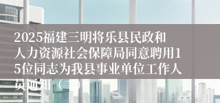 2025福建三明将乐县民政和人力资源社会保障局同意聘用15位同志为我县事业单位工作人员通知（二）
