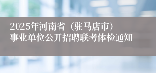 2025年河南省（驻马店市）事业单位公开招聘联考体检通知