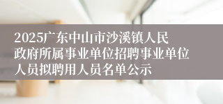 2025广东中山市沙溪镇人民政府所属事业单位招聘事业单位人员拟聘用人员名单公示