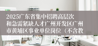 2025广东省集中招聘高层次和急需紧缺人才广州开发区广州市黄埔区事业单位岗位（不含教育、卫健系统）拟聘公示（第二批）