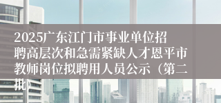 2025广东江门市事业单位招聘高层次和急需紧缺人才恩平市教师岗位拟聘用人员公示（第二批）