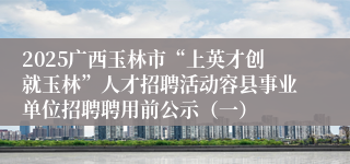 2025广西玉林市“上英才创就玉林”人才招聘活动容县事业单位招聘聘用前公示（一）