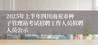 2025年上半年四川南充市种子管理站考试招聘工作人员拟聘人员公示