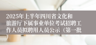 2025年上半年四川省文化和旅游厅下属事业单位考试招聘工作人员拟聘用人员公示（第一批）