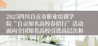 2025四川自贡市职业培训学院“自贡知名高校春招行”活动面向全国知名高校引进高层次和急需紧缺专业人才拟聘用人员名单公示