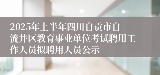 2025年上半年四川自贡市自流井区教育事业单位考试聘用工作人员拟聘用人员公示