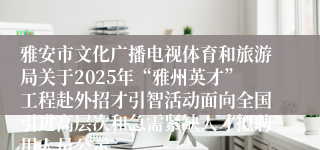 雅安市文化广播电视体育和旅游局关于2025年“雅州英才”工程赴外招才引智活动面向全国引进高层次和急需紧缺人才拟聘用人员公示