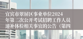 宜宾市翠屏区事业单位2024年第二次公开考试招聘工作人员递补体检相关事宜的公告（第四批）