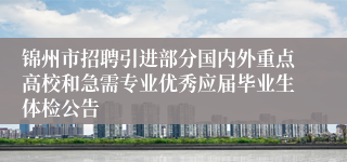 锦州市招聘引进部分国内外重点高校和急需专业优秀应届毕业生体检公告