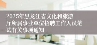 2025年黑龙江省文化和旅游厅所属事业单位招聘工作人员笔试有关事项通知
