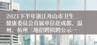 2021下半年浙江舟山市卫生健康委员会直属单位赴成都、温州、杭州三地招聘拟聘公示一