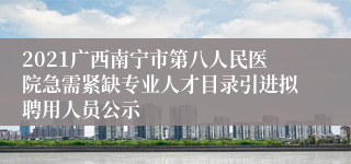 2021广西南宁市第八人民医院急需紧缺专业人才目录引进拟聘用人员公示