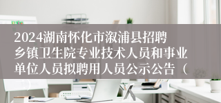 2024湖南怀化市溆浦县招聘乡镇卫生院专业技术人员和事业单位人员拟聘用人员公示公告（二）