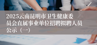 2025云南昆明市卫生健康委员会直属事业单位招聘拟聘人员公示（一）