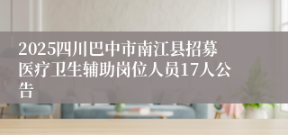 2025四川巴中市南江县招募医疗卫生辅助岗位人员17人公告
