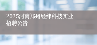 2025河南郑州经纬科技实业招聘公告