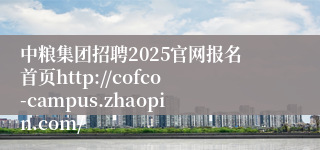 中粮集团招聘2025官网报名首页http://cofco-campus.zhaopin.com/