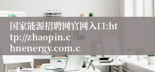 国家能源招聘网官网入口:http://zhaopin.chnenergy.com.cn