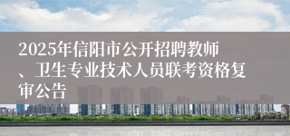 2025年信阳市公开招聘教师、卫生专业技术人员联考资格复审公告