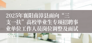 2025年襄阳南漳县面向“三支一扶”高校毕业生专项招聘事业单位工作人员岗位调整及面试公告