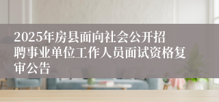 2025年房县面向社会公开招聘事业单位工作人员面试资格复审公告