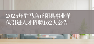 2025年驻马店正阳县事业单位引进人才招聘162人公告