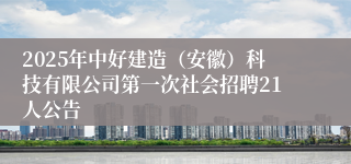 2025年中好建造（安徽）科技有限公司第一次社会招聘21人公告