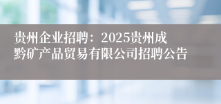 贵州企业招聘：2025贵州成黔矿产品贸易有限公司招聘公告