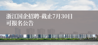 浙江国企招聘-截止7月30日可报名公告