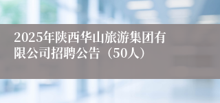 2025年陕西华山旅游集团有限公司招聘公告（50人）