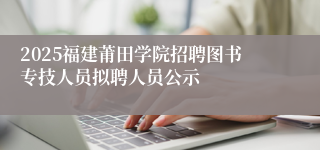 2025福建莆田学院招聘图书专技人员拟聘人员公示
