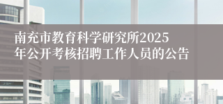 南充市教育科学研究所2025年公开考核招聘工作人员的公告