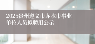 2025贵州遵义市赤水市事业单位人员拟聘用公示