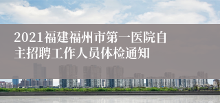 2021福建福州市第一医院自主招聘工作人员体检通知