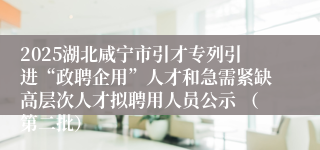 2025湖北咸宁市引才专列引进“政聘企用”人才和急需紧缺高层次人才拟聘用人员公示 （第二批）