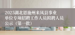 2025湖北恩施州来凤县事业单位专项招聘工作人员拟聘人员公示（第一批）
