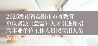 2025湖南省益阳市市直教育单位紧缺（急需）人才引进和招聘事业单位工作人员拟聘用人员公示（第一批）