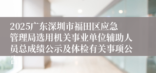 2025广东深圳市福田区应急管理局选用机关事业单位辅助人员总成绩公示及体检有关事项公告