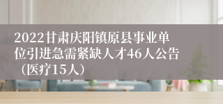 2022甘肃庆阳镇原县事业单位引进急需紧缺人才46人公告（医疗15人）