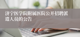 济宁医学院附属医院公开招聘派遣人员的公告