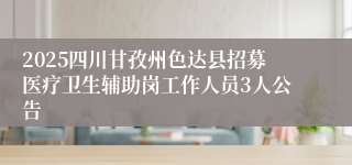 2025四川甘孜州色达县招募医疗卫生辅助岗工作人员3人公告
