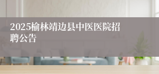 2025榆林靖边县中医医院招聘公告